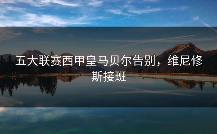 五大联赛西甲皇马贝尔告别，维尼修斯接班