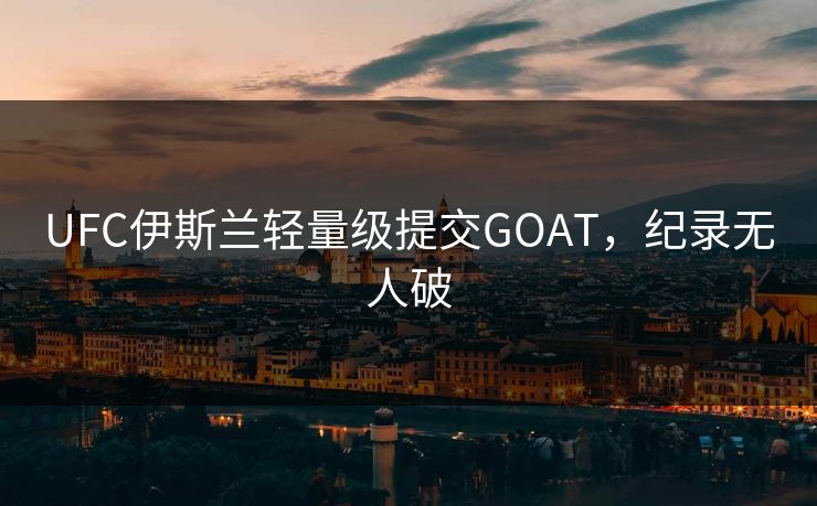 UFC伊斯兰轻量级提交GOAT，纪录无人破