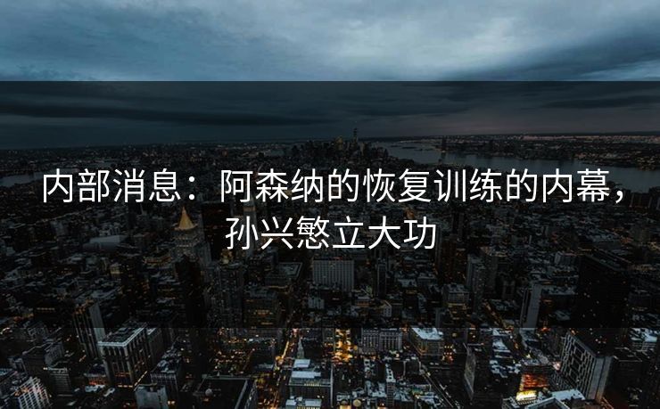 内部消息：阿森纳的恢复训练的内幕，孙兴慜立大功